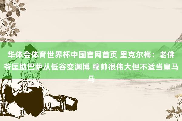 华体会体育世界杯中国官网首页 里克尔梅：老佛爷匡助巴萨从低谷变渊博 穆帅很伟大但不适当皇马