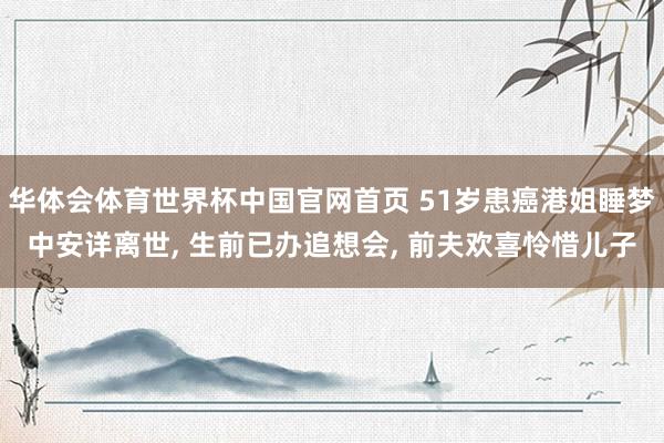 华体会体育世界杯中国官网首页 51岁患癌港姐睡梦中安详离世, 生前已办追想会, 前夫欢喜怜惜儿子