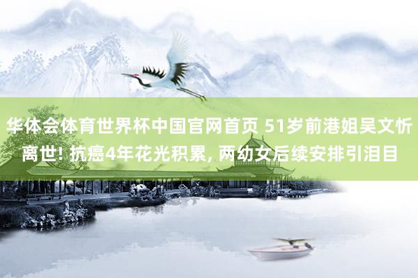 华体会体育世界杯中国官网首页 51岁前港姐吴文忻离世! 抗癌4年花光积累， 两幼女后续安排引泪目