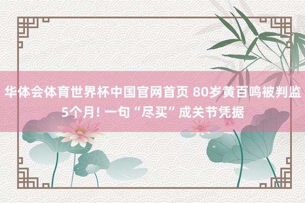 华体会体育世界杯中国官网首页 80岁黄百鸣被判监5个月! 一句“尽买”成关节凭据
