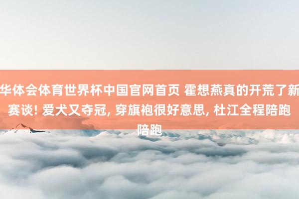 华体会体育世界杯中国官网首页 霍想燕真的开荒了新赛谈! 爱犬又夺冠, 穿旗袍很好意思, 杜江全程陪跑