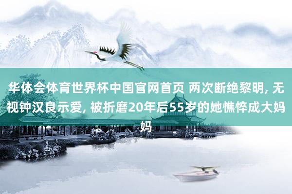 华体会体育世界杯中国官网首页 两次断绝黎明， 无视钟汉良示爱， 被折磨20年后55岁的她憔悴成大妈
