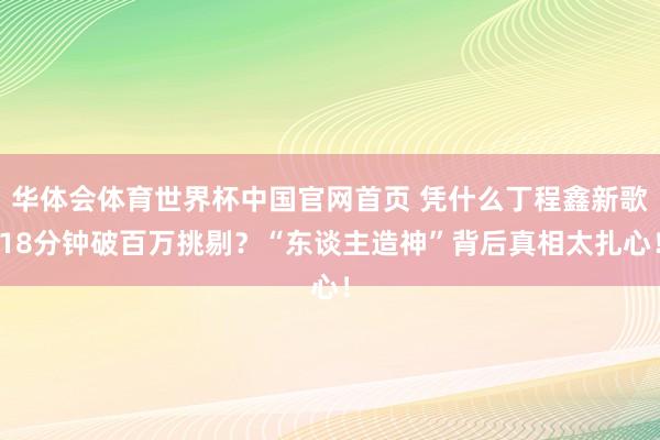 华体会体育世界杯中国官网首页 凭什么丁程鑫新歌18分钟破百万挑剔？“东谈主造神”背后真相太扎心！