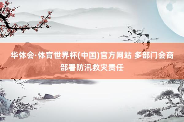 华体会·体育世界杯(中国)官方网站 多部门会商部署防汛救灾责任