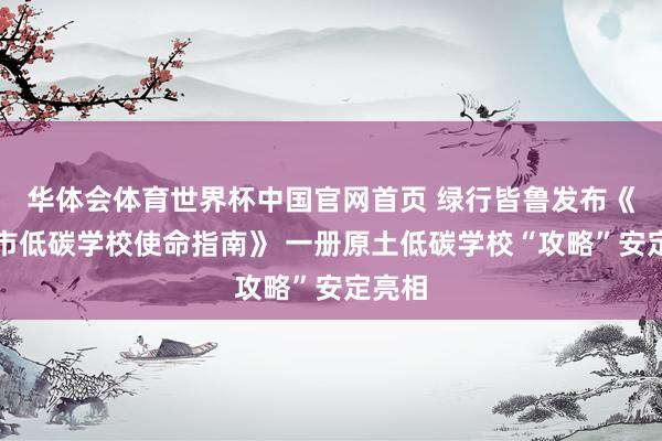 华体会体育世界杯中国官网首页 绿行皆鲁发布《济南市低碳学校使命指南》 一册原土低碳学校“攻略”安定亮相