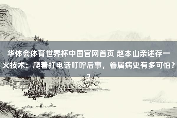 华体会体育世界杯中国官网首页 赵本山亲述存一火技术：爬着打电话叮咛后事，眷属病史有多可怕？