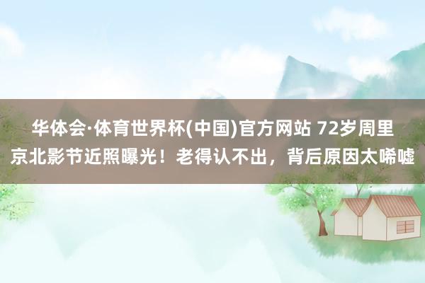 华体会·体育世界杯(中国)官方网站 72岁周里京北影节近照曝光！老得认不出，背后原因太唏嘘
