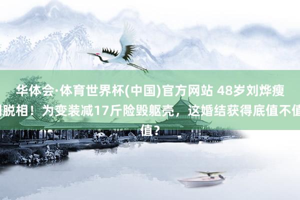 华体会·体育世界杯(中国)官方网站 48岁刘烨瘦到脱相！为变装减17斤险毁躯壳，这婚结获得底值不值？