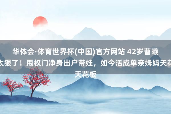 华体会·体育世界杯(中国)官方网站 42岁曹曦文太狠了！甩权门净身出户带娃，如今活成单亲姆妈天花板
