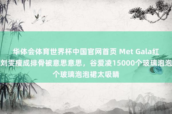 华体会体育世界杯中国官网首页 Met Gala红毯争议！刘雯瘦成排骨被意思意思，谷爱凌15000个玻璃泡泡裙太吸睛