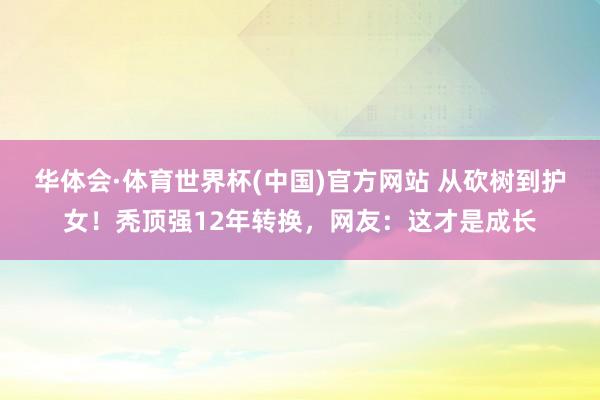 华体会·体育世界杯(中国)官方网站 从砍树到护女！秃顶强12年转换，网友：这才是成长