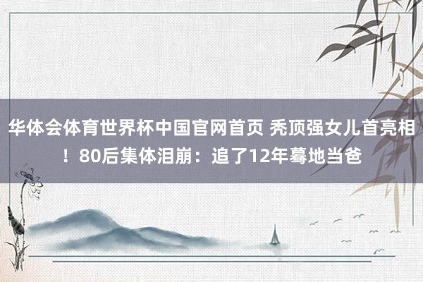 华体会体育世界杯中国官网首页 秃顶强女儿首亮相！80后集体泪崩：追了12年蓦地当爸