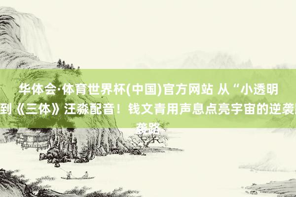 华体会·体育世界杯(中国)官方网站 从“小透明”到《三体》汪淼配音！钱文青用声息点亮宇宙的逆袭路