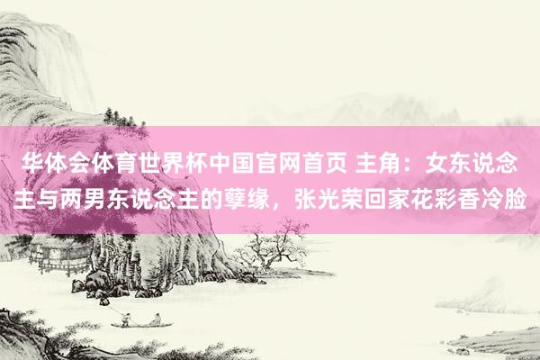 华体会体育世界杯中国官网首页 主角:女东说念主与两男东说念主的孽缘,张光荣回家花彩香冷脸