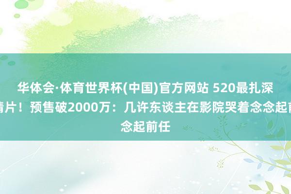 华体会·体育世界杯(中国)官方网站 520最扎深嗜情片！预售破2000万：几许东谈主在影院哭着念念起前任