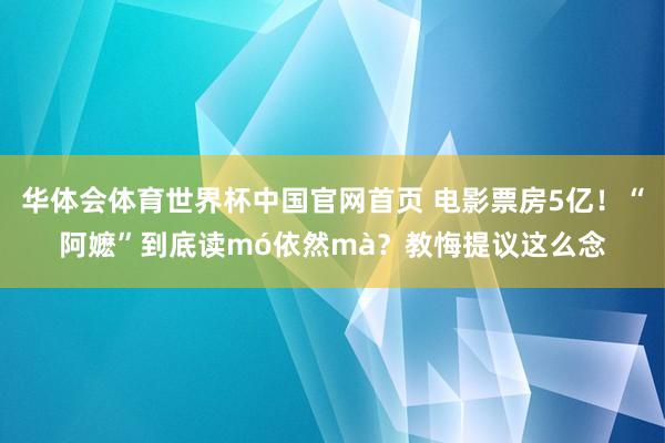 华体会体育世界杯中国官网首页 电影票房5亿！“阿嬷”到底读mó依然mà？教悔提议这么念