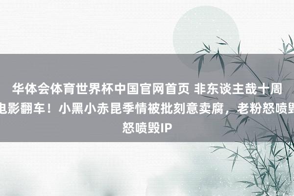 华体会体育世界杯中国官网首页 非东谈主哉十周年电影翻车！小黑小赤昆季情被批刻意卖腐，老粉怒喷毁IP