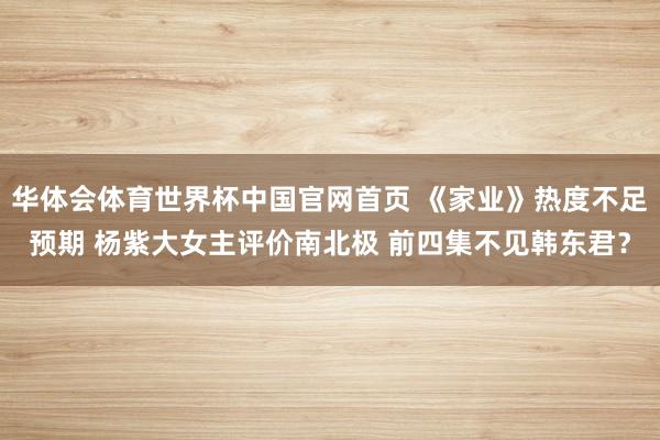 华体会体育世界杯中国官网首页 《家业》热度不足预期 杨紫大女主评价南北极 前四集不见韩东君？