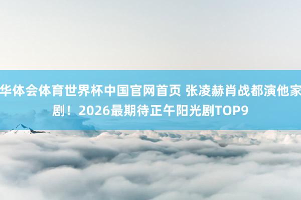 华体会体育世界杯中国官网首页 张凌赫肖战都演他家剧!2026最期待正午阳光剧TOP9