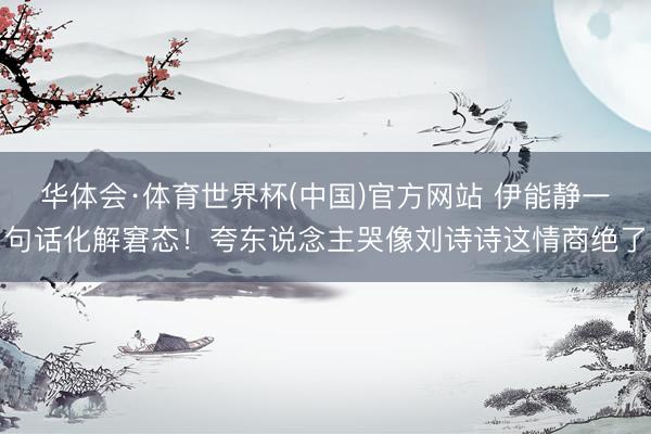 华体会·体育世界杯(中国)官方网站 伊能静一句话化解窘态！夸东说念主哭像刘诗诗这情商绝了