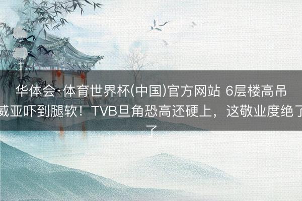 华体会·体育世界杯(中国)官方网站 6层楼高吊威亚吓到腿软！TVB旦角恐高还硬上，这敬业度绝了