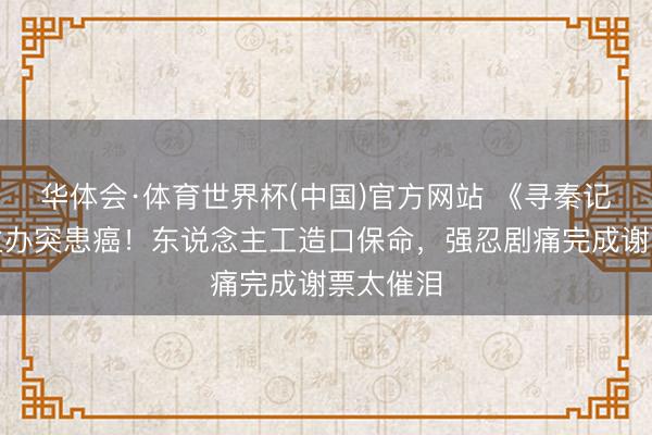 华体会·体育世界杯(中国)官方网站 《寻秦记》幕后主办突患癌！东说念主工造口保命，强忍剧痛完成谢票太催泪