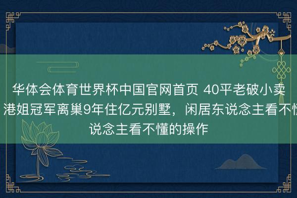 华体会体育世界杯中国官网首页 40平老破小卖700万！港姐冠军离巢9年住亿元别墅，闲居东说念主看不懂的操作