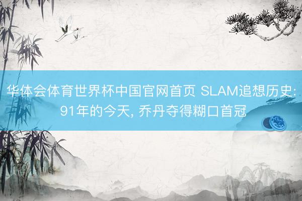 华体会体育世界杯中国官网首页 SLAM追想历史: 91年的今天， 乔丹夺得糊口首冠