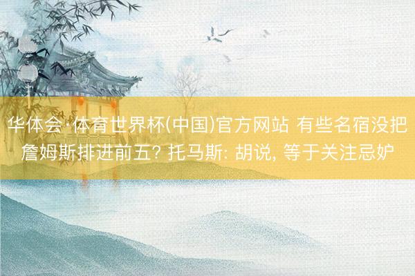 华体会·体育世界杯(中国)官方网站 有些名宿没把詹姆斯排进前五? 托马斯: 胡说， 等于关注忌妒