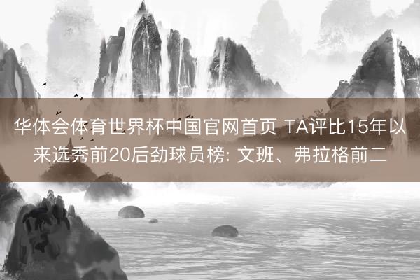 华体会体育世界杯中国官网首页 TA评比15年以来选秀前20后劲球员榜: 文班、弗拉格前二