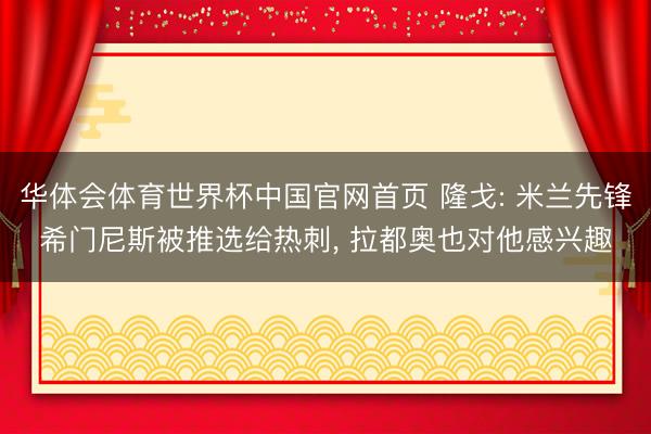 华体会体育世界杯中国官网首页 隆戈: 米兰先锋希门尼斯被推选给热刺， 拉都奥也对他感兴趣