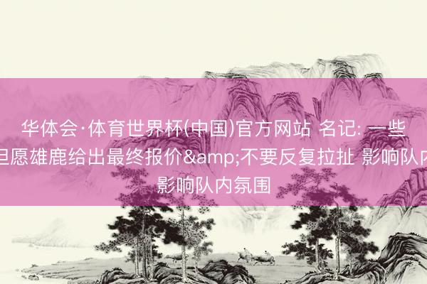 华体会·体育世界杯(中国)官方网站 名记: 一些球队但愿雄鹿给出最终报价&不要反复拉扯 影响队内氛围