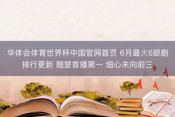 华体会体育世界杯中国官网首页 6月最火6部剧排行更新 翘楚首播第一 细心未向前三