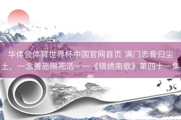 华体会体育世界杯中国官网首页 满门忠骨归尘土，一念善恶隔死活——《锦绣南歌》第四十一集