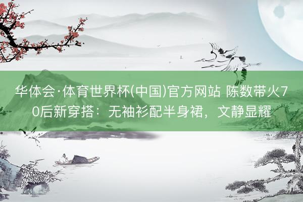 华体会·体育世界杯(中国)官方网站 陈数带火70后新穿搭：无袖衫配半身裙，文静显耀