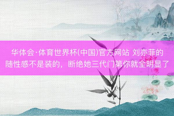 华体会·体育世界杯(中国)官方网站 刘亦菲的随性感不是装的，断绝她三代门第你就全明显了