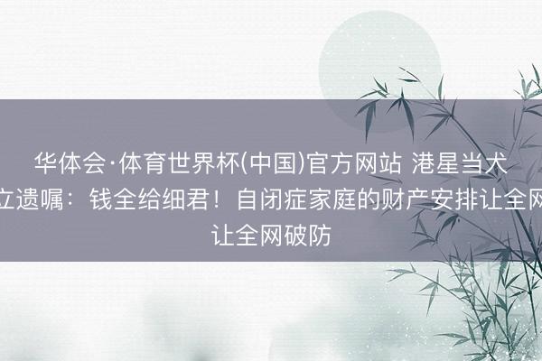 华体会·体育世界杯(中国)官方网站 港星当犬子面立遗嘱：钱全给细君！自闭症家庭的财产安排让全网破防