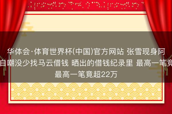 华体会·体育世界杯(中国)官方网站 张雪现身阿里总部 自嘲没少找马云借钱 晒出的借钱纪录里 最高一笔竟超22万