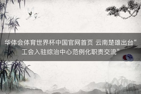 华体会体育世界杯中国官网首页 云南楚雄出台“工会入驻综治中心范例化职责交流”