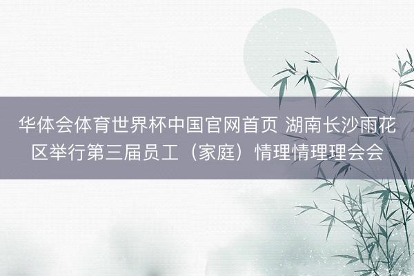 华体会体育世界杯中国官网首页 湖南长沙雨花区举行第三届员工（家庭）情理情理理会会