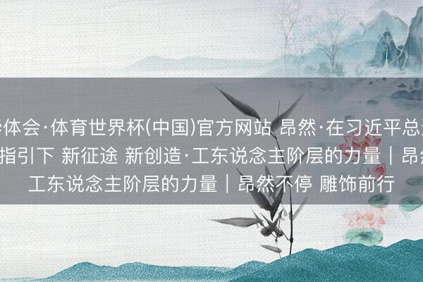华体会·体育世界杯(中国)官方网站 昂然·在习近平总通告进军谈话精神指引下 新征途 新创造·工东说念主阶层的力量｜昂然不停 雕饰前行