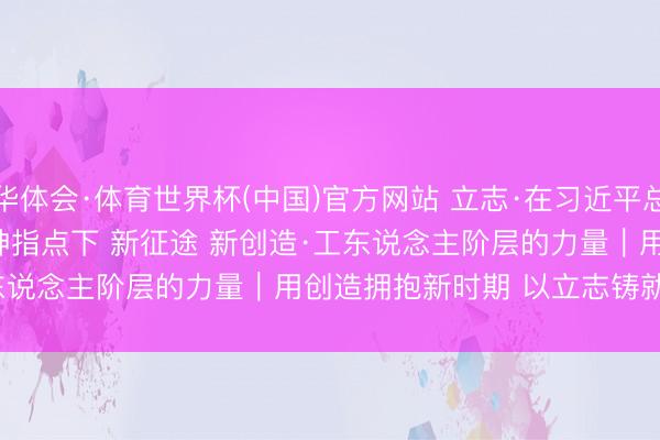 华体会·体育世界杯(中国)官方网站 立志·在习近平总文告蹙迫讲话精神指点下 新征途 新创造·工东说念主阶层的力量｜用创造拥抱新时期 以立志铸就新色泽