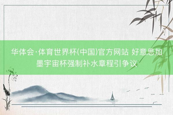 华体会·体育世界杯(中国)官方网站 好意思加墨宇宙杯强制补水章程引争议