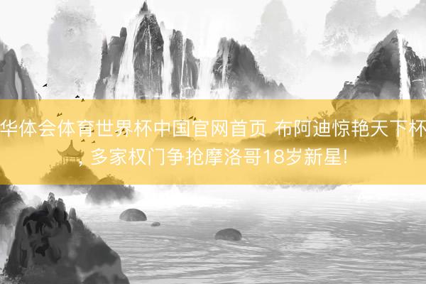 华体会体育世界杯中国官网首页 布阿迪惊艳天下杯， 多家权门争抢摩洛哥18岁新星!