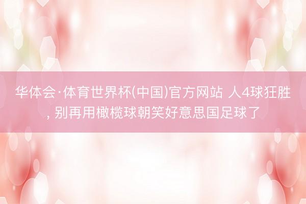 华体会·体育世界杯(中国)官方网站 人4球狂胜, 别再用橄榄球朝笑好意思国足球了