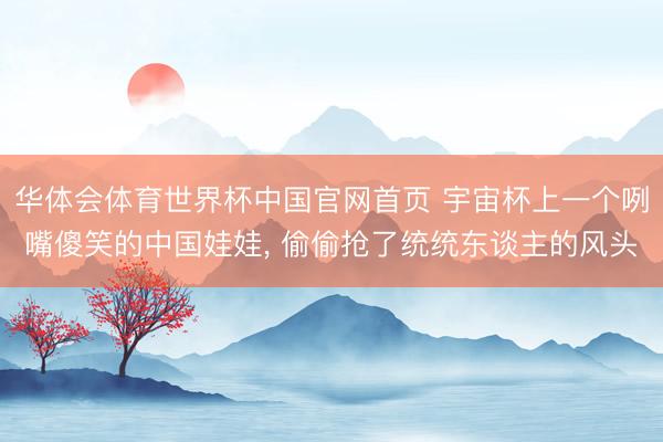 华体会体育世界杯中国官网首页 宇宙杯上一个咧嘴傻笑的中国娃娃, 偷偷抢了统统东谈主的风头