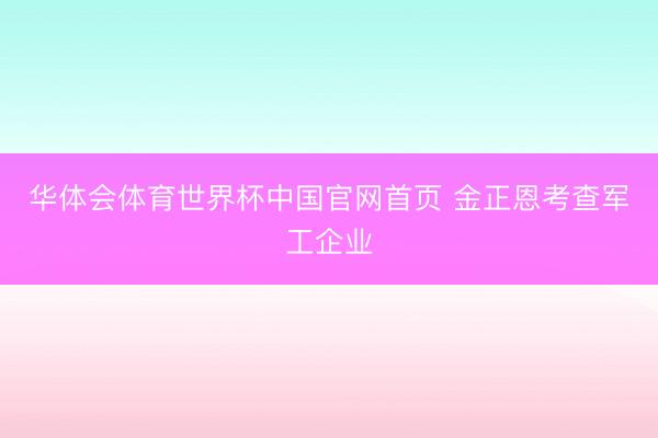 华体会体育世界杯中国官网首页 金正恩考查军工企业