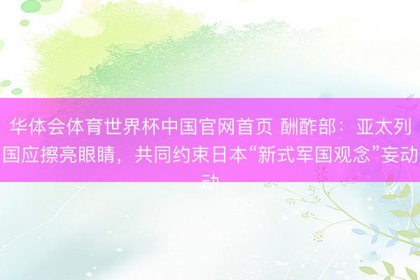 华体会体育世界杯中国官网首页 酬酢部：亚太列国应擦亮眼睛，共同约束日本“新式军国观念”妄动