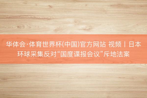 华体会·体育世界杯(中国)官方网站 视频丨日本环球采集反对“国度谍报会议”斥地法案
