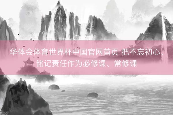 华体会体育世界杯中国官网首页 把不忘初心、铭记责任作为必修课、常修课